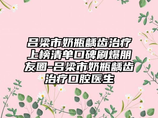 吕梁市奶瓶龋齿治疗上榜清单口碑刷爆朋友圈-吕梁市奶瓶龋齿治疗口腔医生