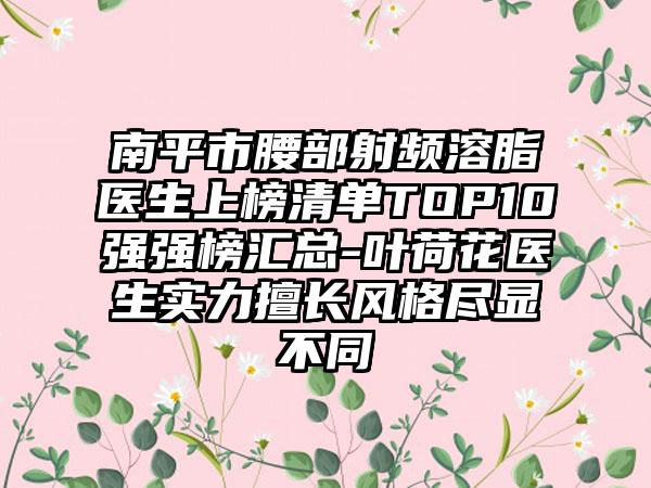 南平市腰部射频溶脂医生上榜清单TOP10强强榜汇总-叶荷花医生实力擅长风格尽显不同