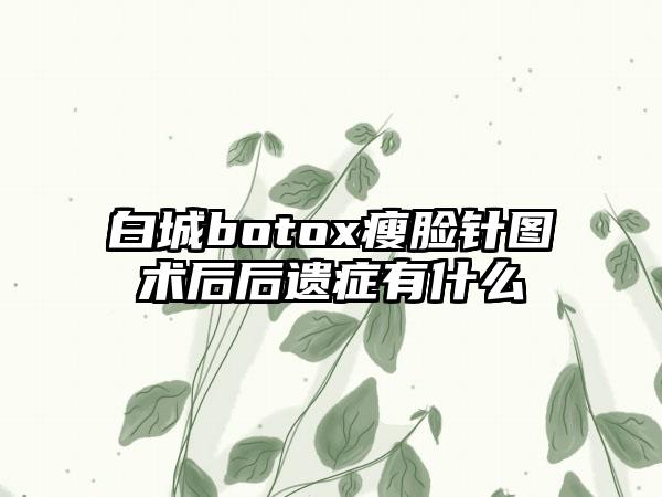 白城botox瘦脸针图术后后遗症有什么