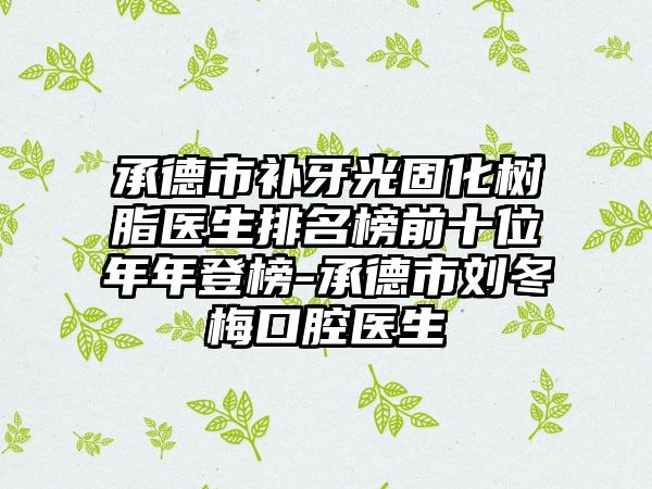 承德市补牙光固化树脂医生排名榜前十位年年登榜-承德市刘冬梅口腔医生