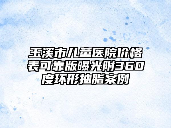 玉溪市儿童医院价格表可靠版曝光附360度环形抽脂案例