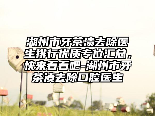 湖州市牙茶渍去除医生排行优质专位汇总，快来看看吧-湖州市牙茶渍去除口腔医生