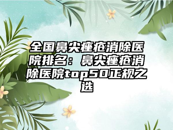 全国鼻尖痤疮消除医院排名：鼻尖痤疮消除医院top50正规之选