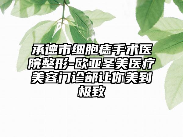 承德市细胞痣手术医院整形-欧亚圣美医疗美容门诊部让你美到极致