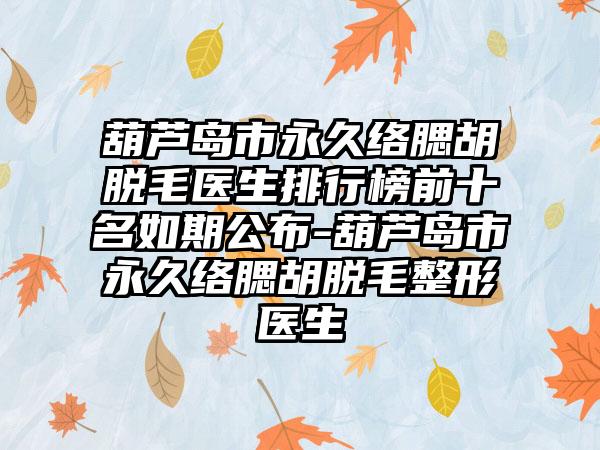 葫芦岛市永久络腮胡脱毛医生排行榜前十名如期公布-葫芦岛市永久络腮胡脱毛整形医生