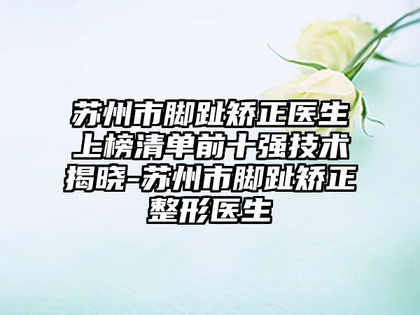 苏州市脚趾矫正医生上榜清单前十强技术揭晓-苏州市脚趾矫正整形医生