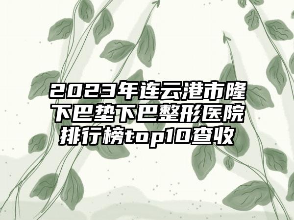 2023年连云港市隆下巴垫下巴整形医院排行榜top10查收