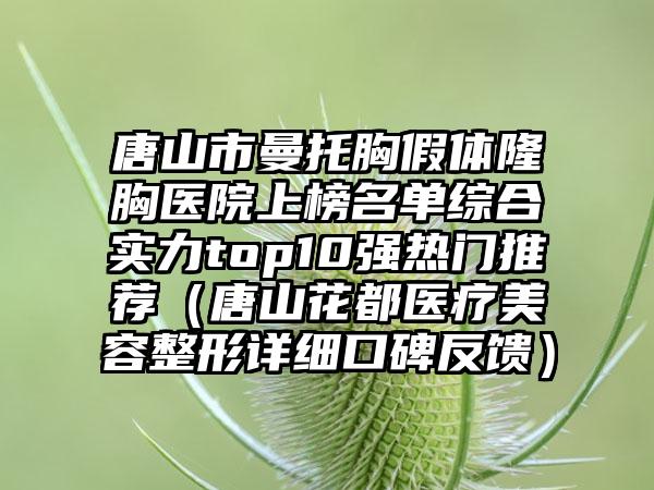 唐山市曼托胸假体隆胸医院上榜名单综合实力top10强热门推荐（唐山花都医疗美容整形详细口碑反馈）