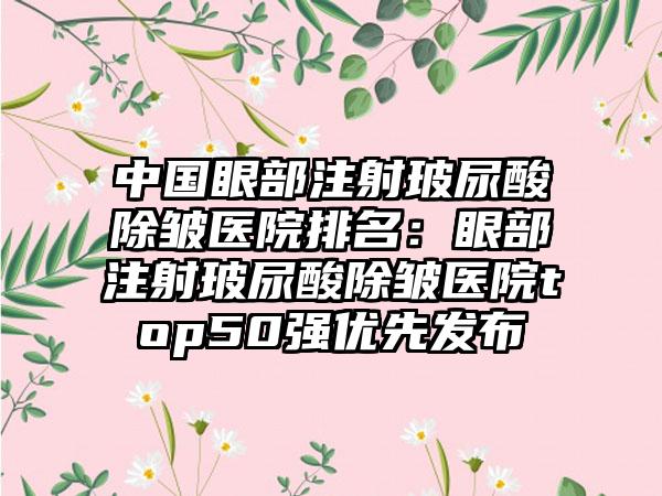 中国眼部注射玻尿酸除皱医院排名：眼部注射玻尿酸除皱医院top50强优先发布