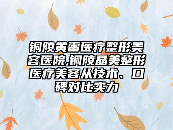 铜陵黄雷医疗整形美容医院,铜陵晶美整形医疗美容从技术、口碑对比实力