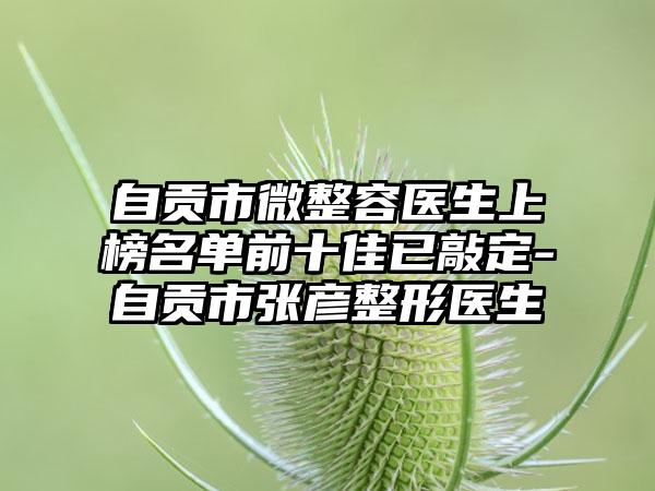 自贡市微整容医生上榜名单前十佳已敲定-自贡市张彦整形医生