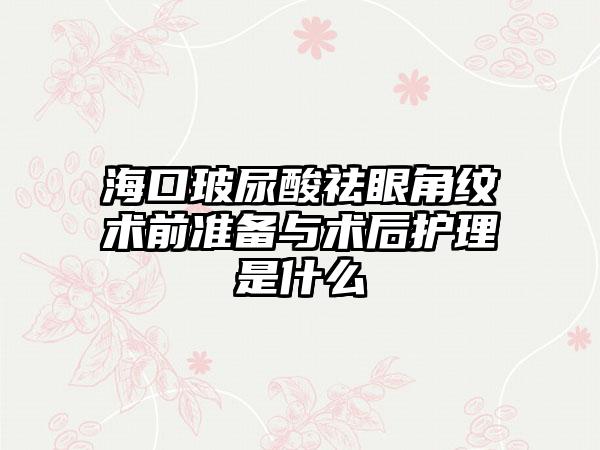 海口玻尿酸祛眼角纹术前准备与术后护理是什么