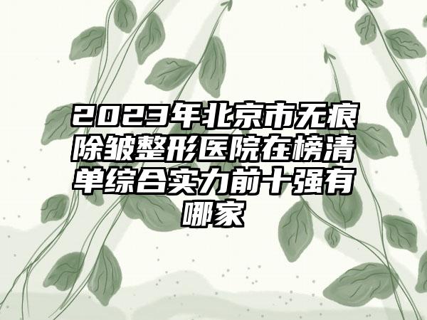 2023年北京市无痕除皱整形医院在榜清单综合实力前十强有哪家