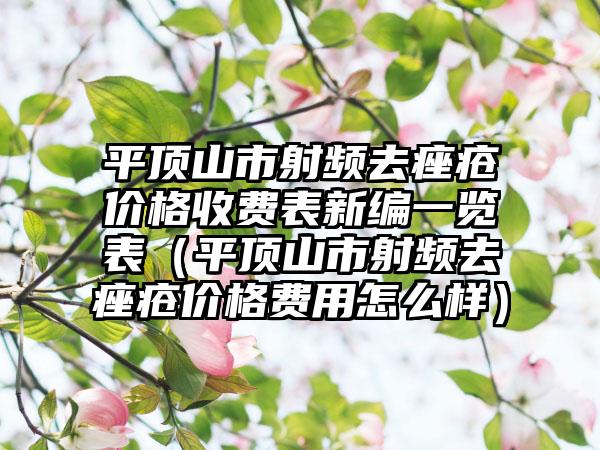 平顶山市射频去痤疮价格收费表新编一览表（平顶山市射频去痤疮价格费用怎么样）