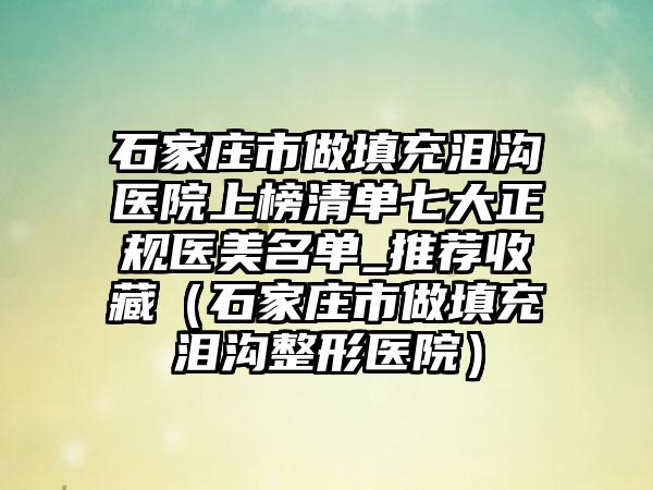 石家庄市做填充泪沟医院上榜清单七大正规医美名单_推荐收藏（石家庄市做填充泪沟整形医院）