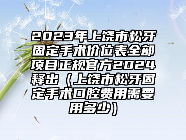 2023年上饶市松牙固定手术价位表全部项目正规官方2024释出（上饶市松牙固定手术口腔费用需要用多少）