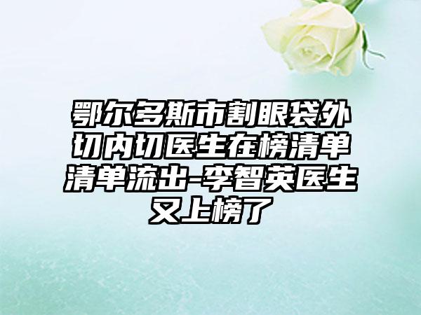 鄂尔多斯市割眼袋外切内切医生在榜清单清单流出-李智英医生又上榜了