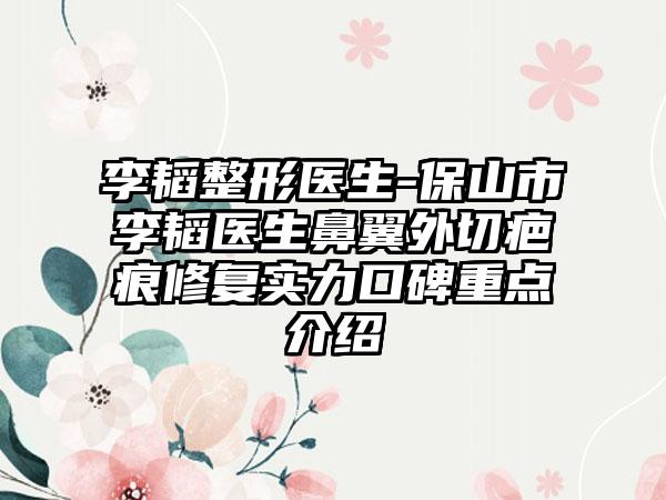 李韬整形医生-保山市李韬医生鼻翼外切疤痕修复实力口碑重点介绍