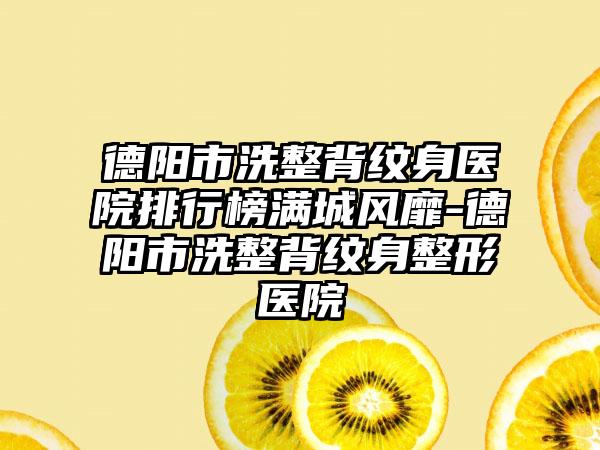 德阳市洗整背纹身医院排行榜满城风靡-德阳市洗整背纹身整形医院