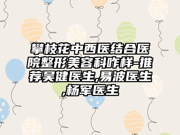 攀枝花中西医结合医院整形美容科咋样-推荐吴健医生,易波医生,杨军医生