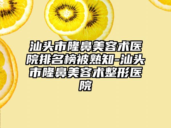 汕头市隆鼻美容术医院排名榜被熟知-汕头市隆鼻美容术整形医院