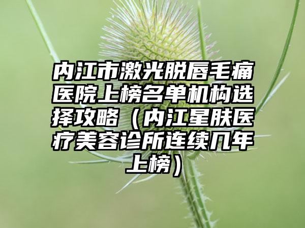 内江市激光脱唇毛痛医院上榜名单机构选择攻略（内江星肤医疗美容诊所连续几年上榜）