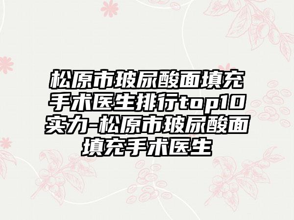 松原市玻尿酸面填充手术医生排行top10实力-松原市玻尿酸面填充手术医生