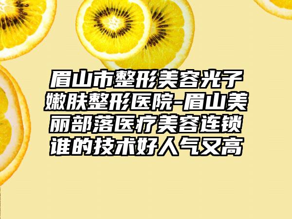 眉山市整形美容光子嫩肤整形医院-眉山美丽部落医疗美容连锁谁的技术好人气又高