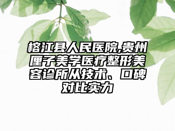 榕江县人民医院,贵州厘子美学医疗整形美容诊所从技术、口碑对比实力