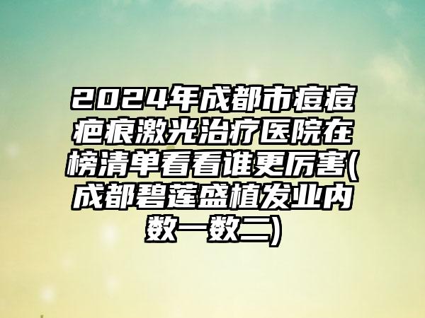 2024年成都市痘痘疤痕激光治疗医院在榜清单看看谁更厉害(成都碧莲盛植发业内数一数二)