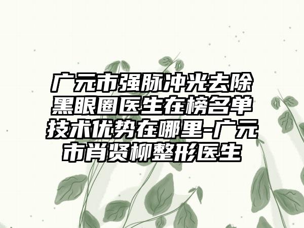 广元市强脉冲光去除黑眼圈医生在榜名单技术优势在哪里-广元市肖贤柳整形医生