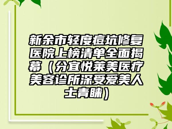 新余市轻度痘坑修复医院上榜清单全面揭幕（分宜悦莱美医疗美容诊所深受爱美人士青睐）