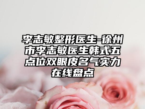 李志敏整形医生-徐州市李志敏医生韩式五点位双眼皮名气实力在线盘点