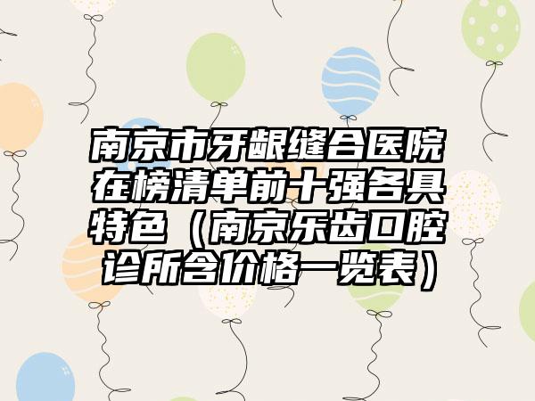 南京市牙龈缝合医院在榜清单前十强各具特色（南京乐齿口腔诊所含价格一览表）