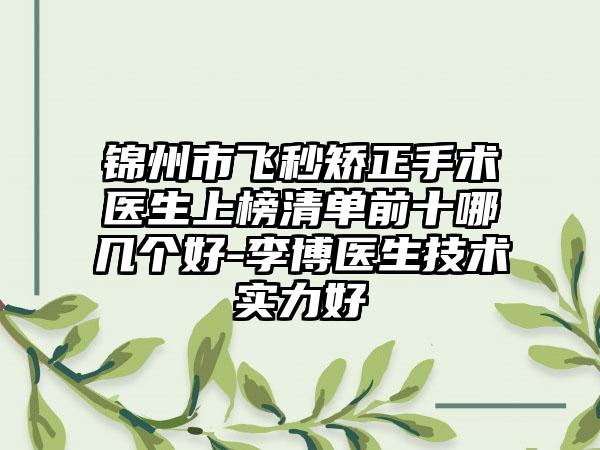 锦州市飞秒矫正手术医生上榜清单前十哪几个好-李博医生技术实力好