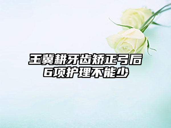 王冀耕牙齿矫正弓后6项护理不能少