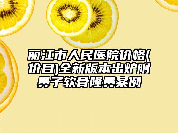 丽江市人民医院价格(价目)全新版本出炉附鼻子软骨隆鼻案例