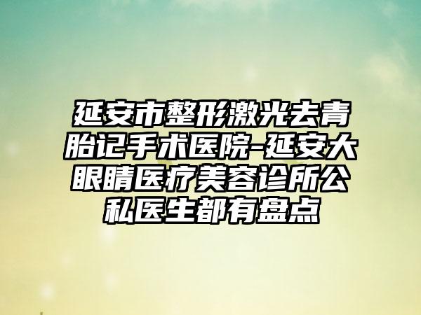 延安市整形激光去青胎记手术医院-延安大眼睛医疗美容诊所公私医生都有盘点