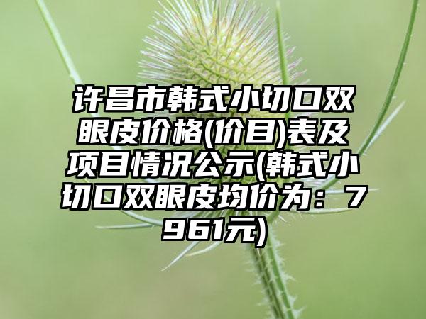 许昌市韩式小切口双眼皮价格(价目)表及项目情况公示(韩式小切口双眼皮均价为：7961元)