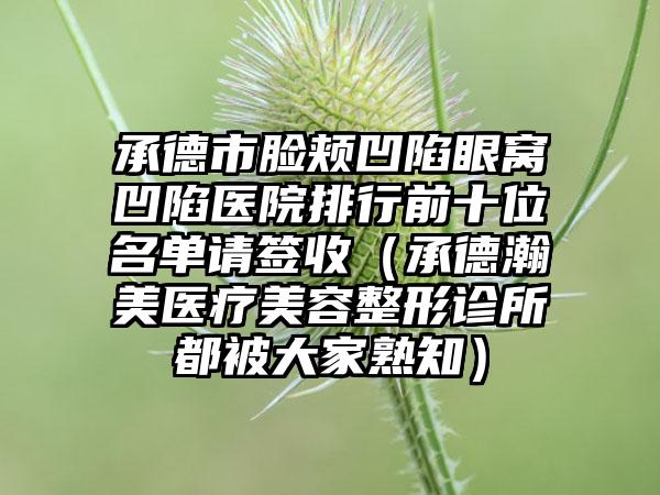 承德市脸颊凹陷眼窝凹陷医院排行前十位名单请签收（承德瀚美医疗美容整形诊所都被大家熟知）