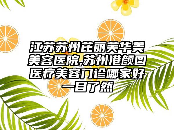 江苏苏州芘丽芙华美美容医院,苏州港颜图医疗美容门诊哪家好一目了然