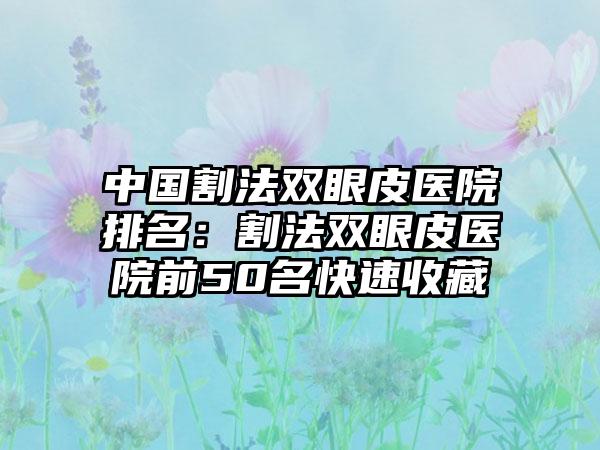 中国割法双眼皮医院排名：割法双眼皮医院前50名快速收藏