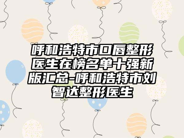 呼和浩特市口唇整形医生在榜名单十强新版汇总-呼和浩特市刘智达整形医生