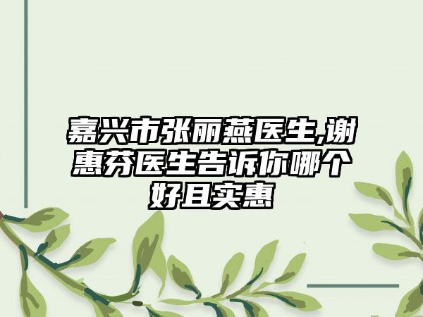 嘉兴市张丽燕医生,谢惠芬医生告诉你哪个好且实惠