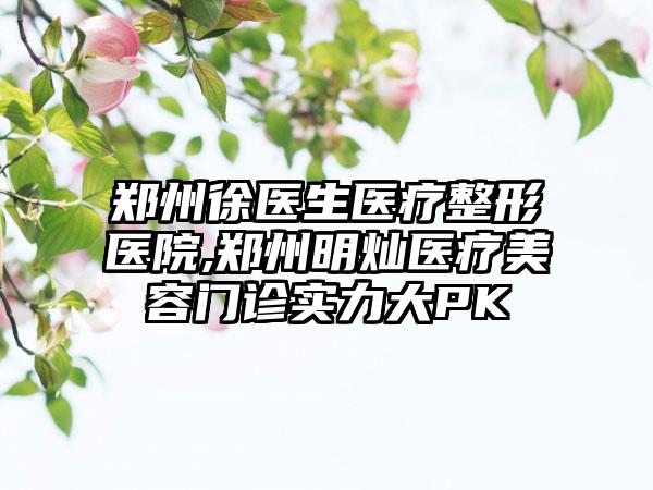 郑州徐医生医疗整形医院,郑州明灿医疗美容门诊实力大PK