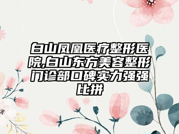 白山凤凰医疗整形医院,白山东方美容整形门诊部口碑实力强强比拼