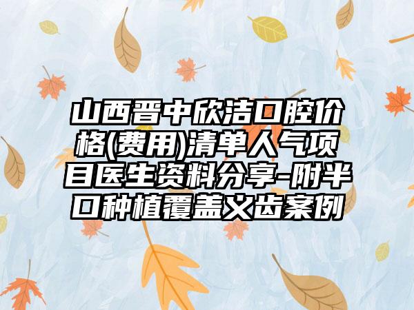 山西晋中欣洁口腔价格(费用)清单人气项目医生资料分享-附半口种植覆盖义齿案例