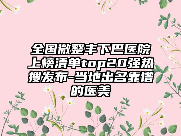 全国微整丰下巴医院上榜清单top20强热搜发布-当地出名靠谱的医美