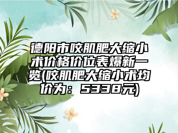 德阳市咬肌肥大缩小术价格价位表爆新一览(咬肌肥大缩小术均价为：5338元)