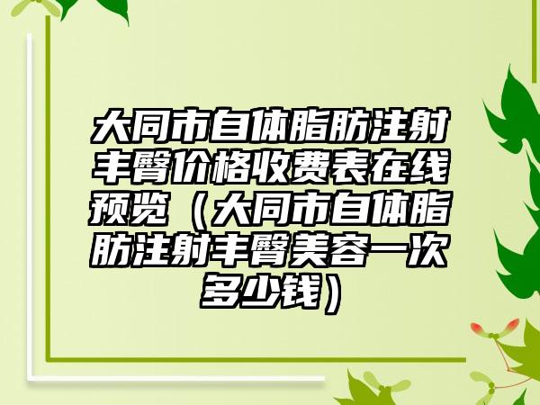 大同市自体脂肪注射丰臀价格收费表在线预览（大同市自体脂肪注射丰臀美容一次多少钱）